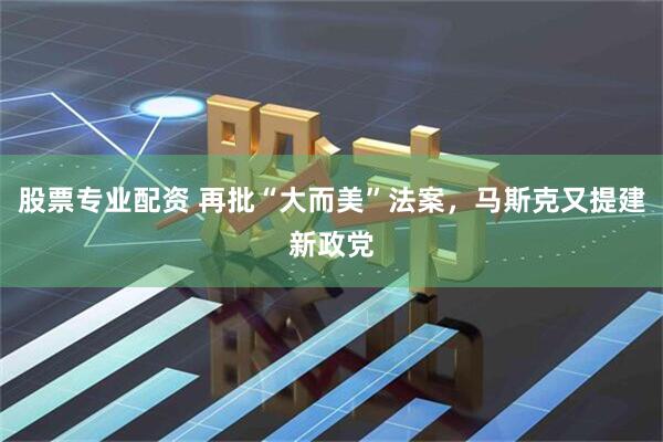 股票专业配资 再批“大而美”法案，马斯克又提建新政党