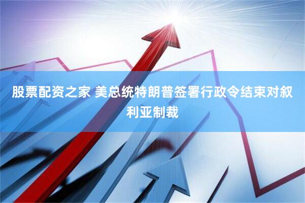 股票配资之家 美总统特朗普签署行政令结束对叙利亚制裁