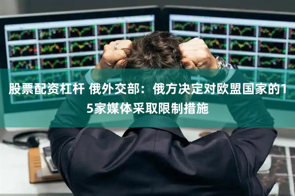 股票配资杠杆 俄外交部：俄方决定对欧盟国家的15家媒体采取限制措施