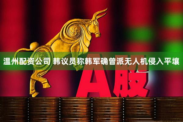 温州配资公司 韩议员称韩军确曾派无人机侵入平壤
