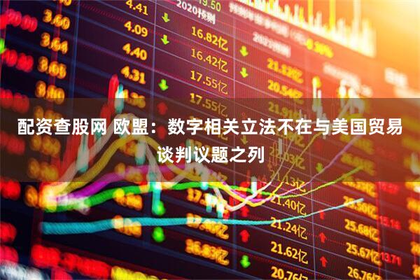 配资查股网 欧盟：数字相关立法不在与美国贸易谈判议题之列
