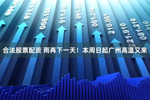 合法股票配资 雨再下一天！本周日起广州高温又来
