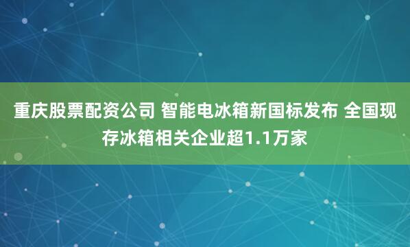 重庆股票配资公司 智能电冰箱新国标发布 全国现存冰箱相关企业超1.1万家