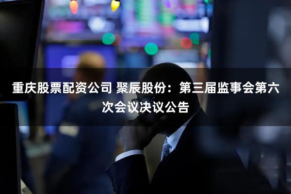 重庆股票配资公司 聚辰股份：第三届监事会第六次会议决议公告