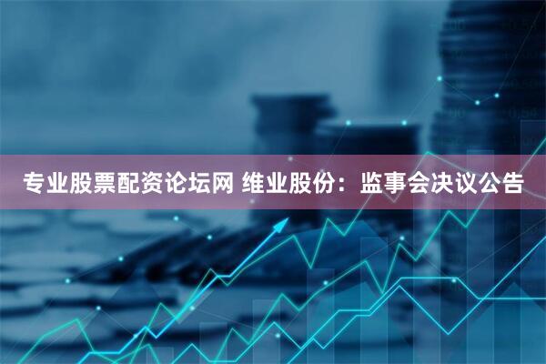 专业股票配资论坛网 维业股份：监事会决议公告