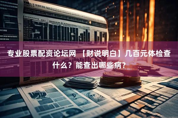专业股票配资论坛网 【财说明白】几百元体检查什么？能查出哪些病？