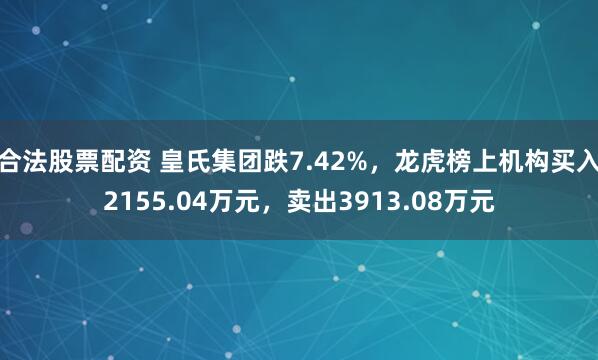 合法股票配资 皇氏集团跌7.42%，龙虎榜上机构买入2155.04万元，卖出3913.08万元