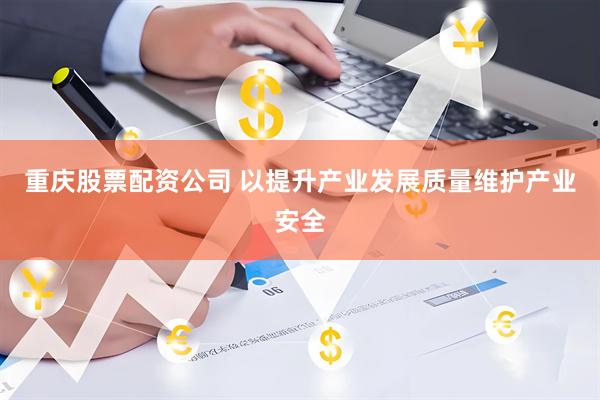 重庆股票配资公司 以提升产业发展质量维护产业安全