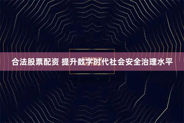 合法股票配资 提升数字时代社会安全治理水平
