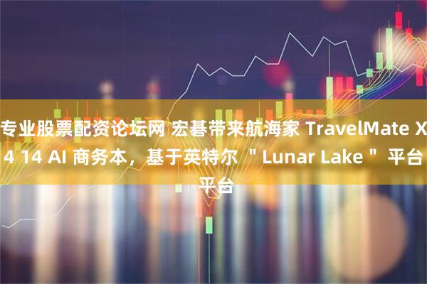 专业股票配资论坛网 宏碁带来航海家 TravelMate X4 14 AI 商务本，基于英特尔 ＂Lunar Lake＂ 平台