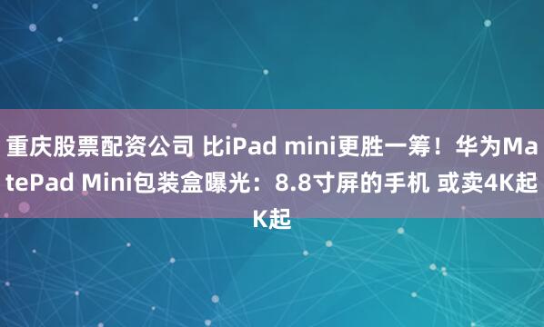 重庆股票配资公司 比iPad mini更胜一筹！华为MatePad Mini包装盒曝光：8.8寸屏的手机 或卖4K起