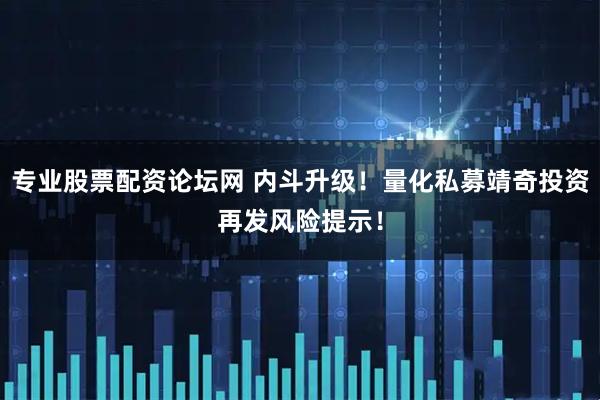 专业股票配资论坛网 内斗升级！量化私募靖奇投资再发风险提示！