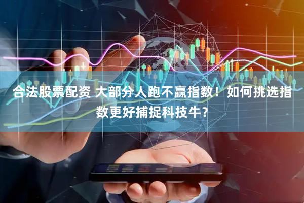 合法股票配资 大部分人跑不赢指数！如何挑选指数更好捕捉科技牛？