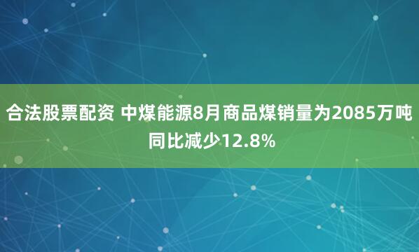合法股票配资 中煤能源8月商品煤销量为2085万吨 同比减少12.8%