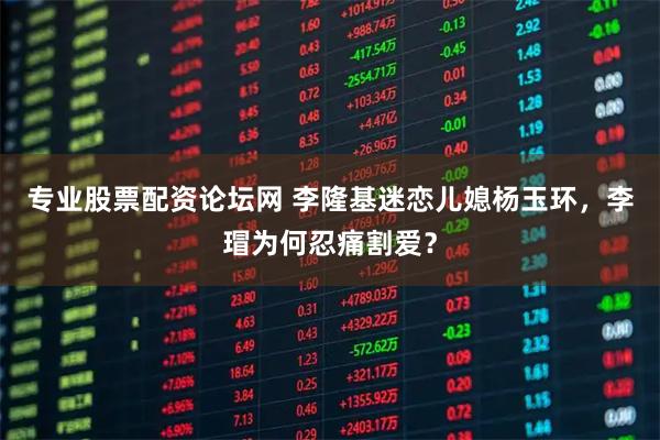 专业股票配资论坛网 李隆基迷恋儿媳杨玉环，李瑁为何忍痛割爱？