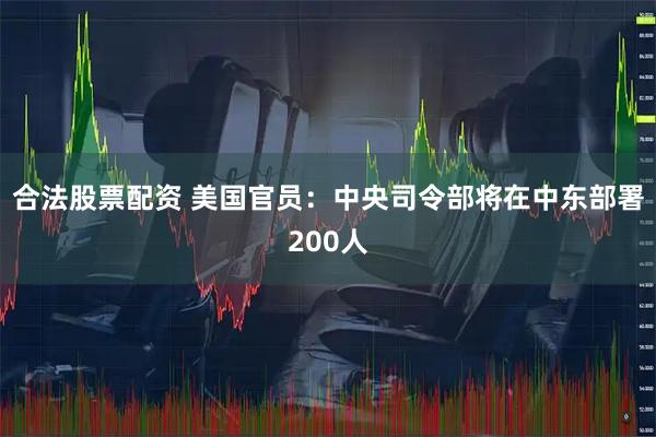 合法股票配资 美国官员：中央司令部将在中东部署200人