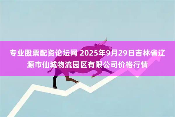专业股票配资论坛网 2025年9月29日吉林省辽源市仙城物流园区有限公司价格行情