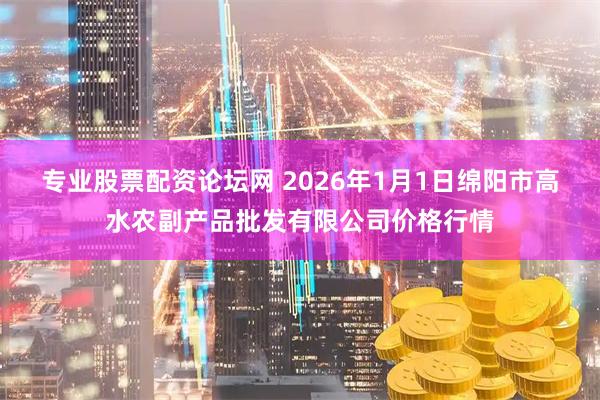 专业股票配资论坛网 2026年1月1日绵阳市高水农副产品批发有限公司价格行情
