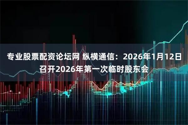 专业股票配资论坛网 纵横通信：2026年1月12日召开2026年第一次临时股东会