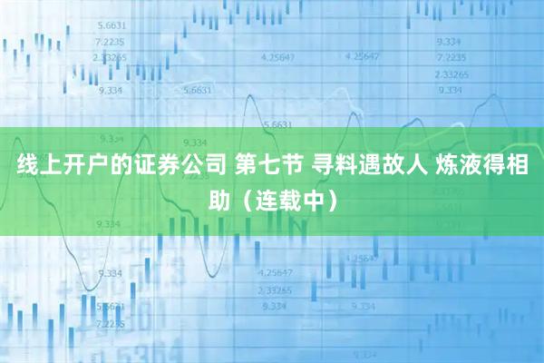 线上开户的证券公司 第七节 寻料遇故人 炼液得相助（连载中）