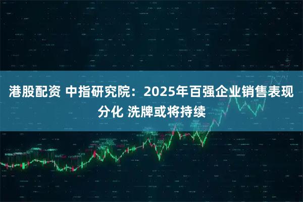 港股配资 中指研究院：2025年百强企业销售表现分化 洗牌或将持续