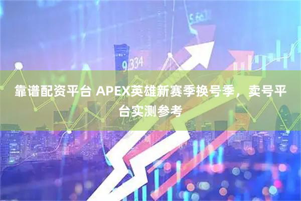 靠谱配资平台 APEX英雄新赛季换号季，卖号平台实测参考