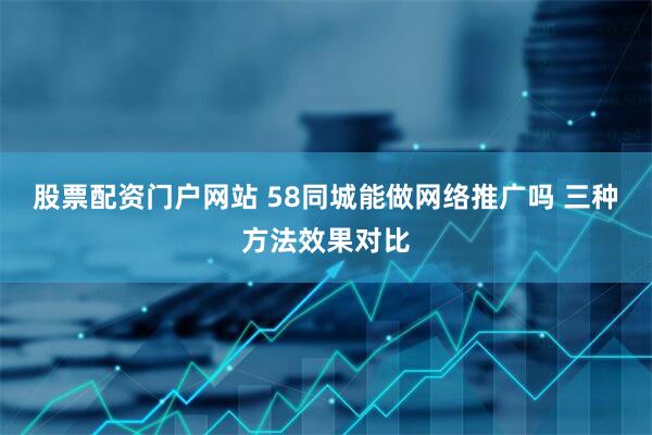 股票配资门户网站 58同城能做网络推广吗 三种方法效果对比