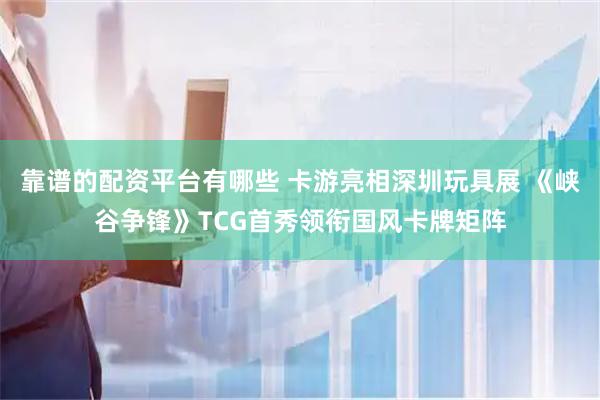 靠谱的配资平台有哪些 卡游亮相深圳玩具展 《峡谷争锋》TCG首秀领衔国风卡牌矩阵