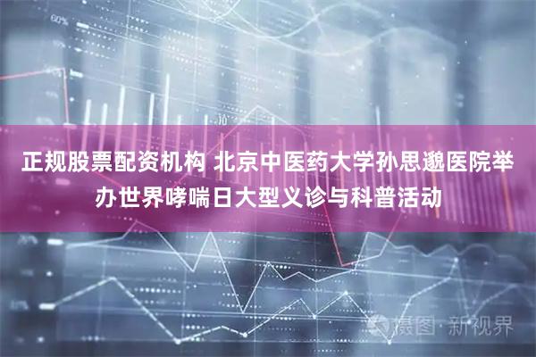 正规股票配资机构 北京中医药大学孙思邈医院举办世界哮喘日大型义诊与科普活动