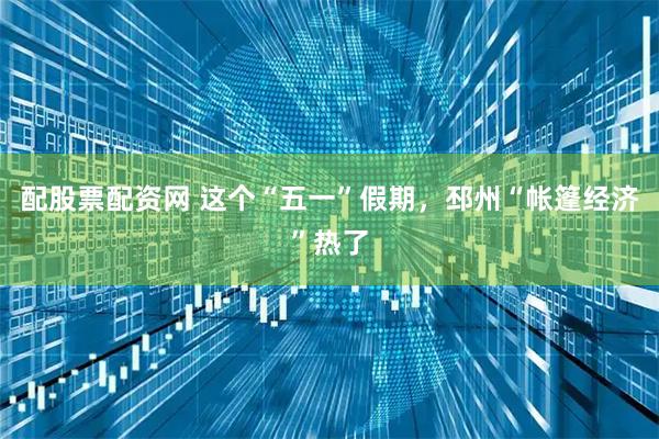配股票配资网 这个“五一”假期，邳州“帐篷经济”热了