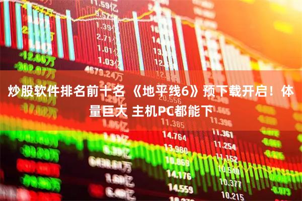 炒股软件排名前十名 《地平线6》预下载开启！体量巨大 主机PC都能下