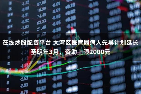 在线炒股配资平台 大湾区医管局病人先导计划延长至明年3月，资助上限2000元