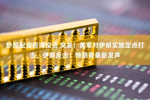 炒股配资咨询投资 突发！美军对伊朗实施定点打击，伊朗反击！特朗普最新发声