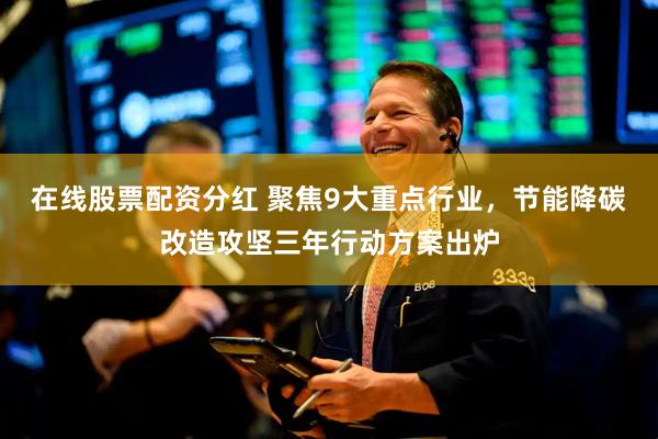在线股票配资分红 聚焦9大重点行业，节能降碳改造攻坚三年行动方案出炉