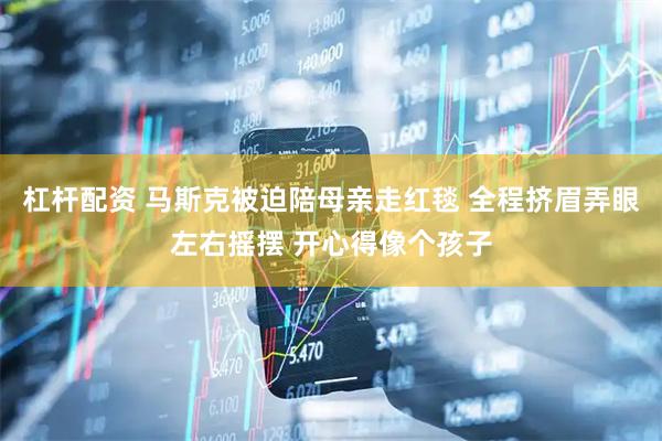 杠杆配资 马斯克被迫陪母亲走红毯 全程挤眉弄眼左右摇摆 开心得像个孩子