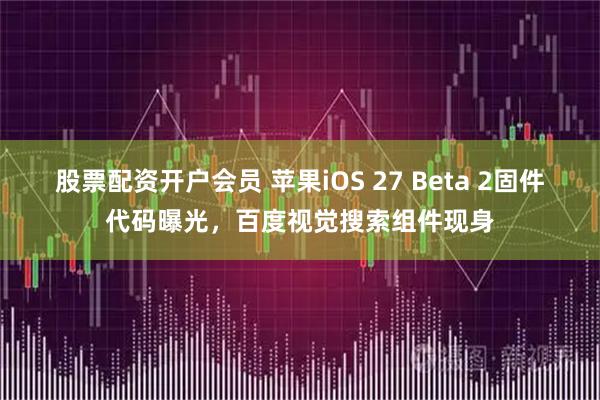 股票配资开户会员 苹果iOS 27 Beta 2固件代码曝光，百度视觉搜索组件现身