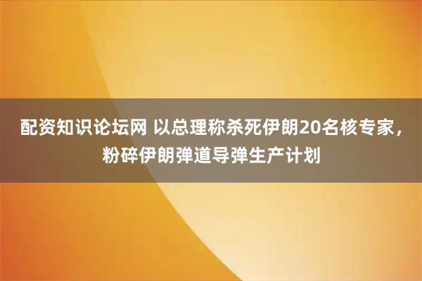 配资知识论坛网 以总理称杀死伊朗20名核专家，粉碎伊朗弹道导弹生产计划