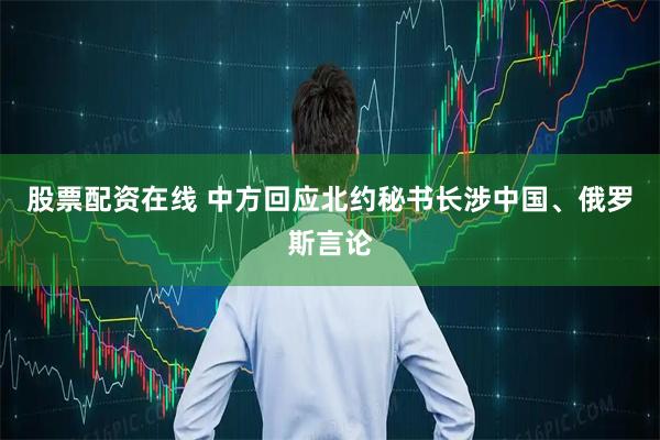 股票配资在线 中方回应北约秘书长涉中国、俄罗斯言论