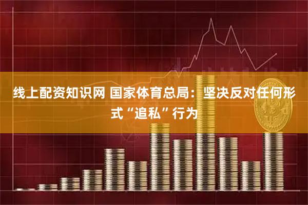线上配资知识网 国家体育总局：坚决反对任何形式“追私”行为