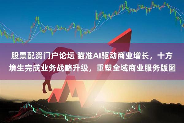 股票配资门户论坛 瞄准AI驱动商业增长，十方境生完成业务战略升级，重塑全域商业服务版图